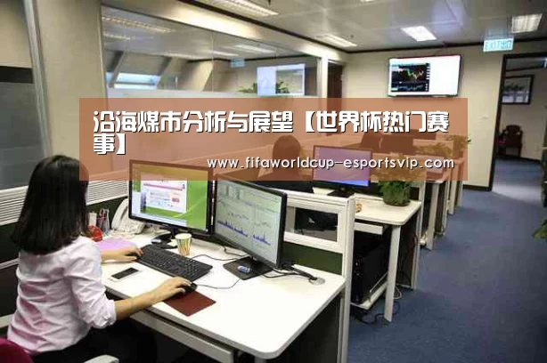 沿海煤市分析与展望【世界杯热门赛事】(图1) 世界杯热门赛事