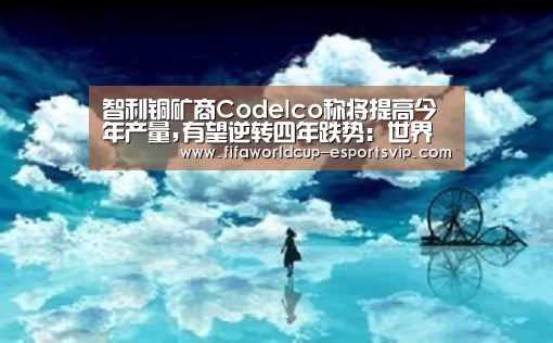 智利铜矿商Codelco称将提高今年产量,有望逆转四年跌势:世界杯综合娱乐平台(图1) 世界杯直播