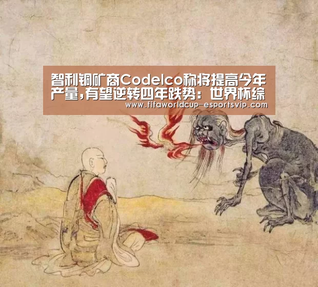 智利铜矿商Codelco称将提高今年产量,有望逆转四年跌势:世界杯综合娱乐平台(图2) 世界杯直播