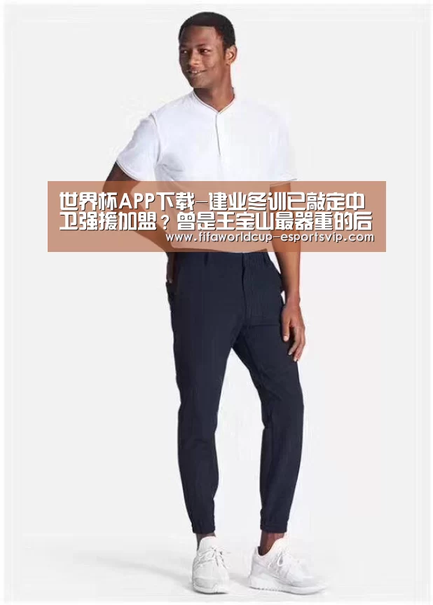 世界杯APP下载-建业冬训已敲定中卫强援加盟?曾是王宝山最器重的后防爱将(图2) 世界杯综合娱乐平台