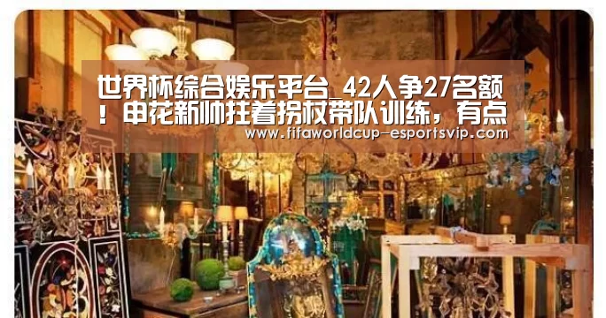 世界杯综合娱乐平台_42人争27名额!申花新帅拄着拐杖带队训练,有点心酸(图2) 世界杯热门赛事