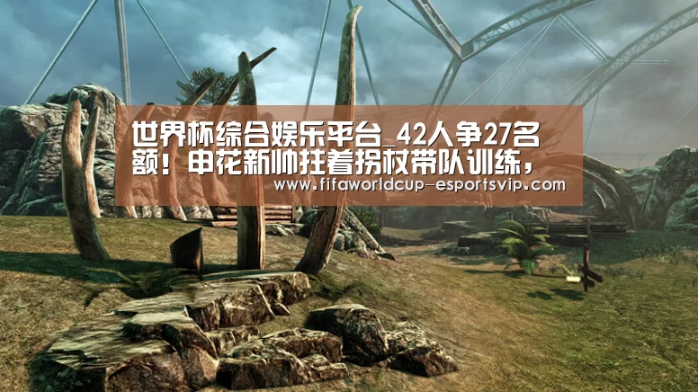 世界杯综合娱乐平台_42人争27名额!申花新帅拄着拐杖带队训练,有点心酸(图1) 世界杯直播