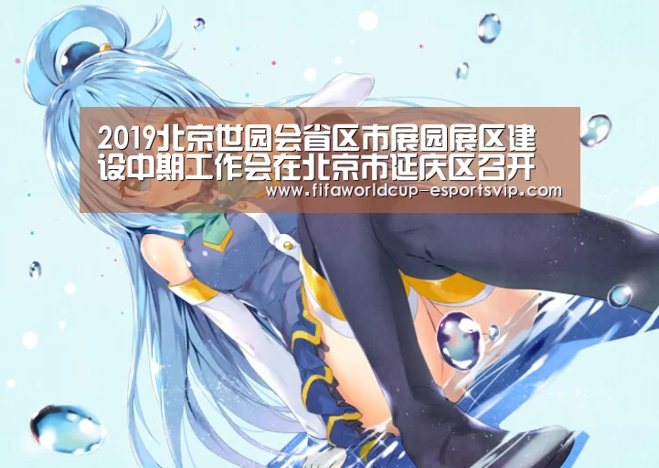 2019北京世园会省区市展园展区建设中期工作会在北京市延庆区召开【世界杯直播】(图1) 世界杯综合娱乐平台