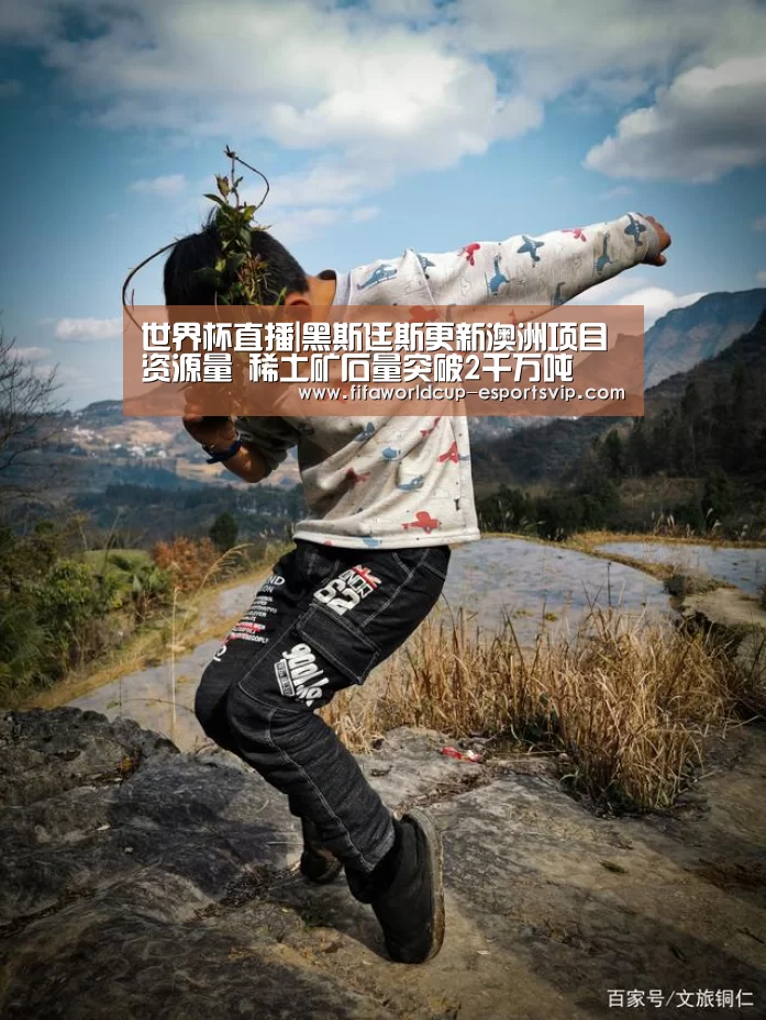 世界杯直播|黑斯廷斯更新澳洲项目资源量 稀土矿石量突破2千万吨(图2) 世界杯APP下载