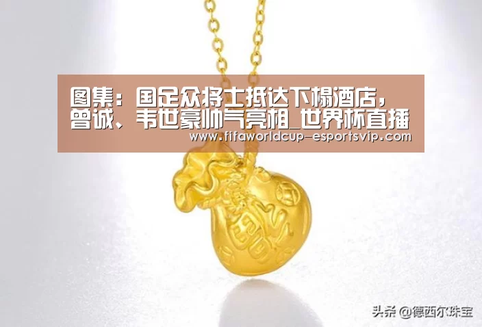 图集:国足众将士抵达下榻酒店,曾诚、韦世豪帅气亮相_世界杯直播(图1) 世界杯热门赛事